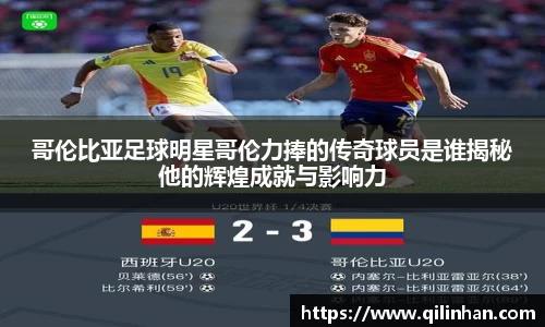 哥伦比亚足球明星哥伦力捧的传奇球员是谁揭秘他的辉煌成就与影响力