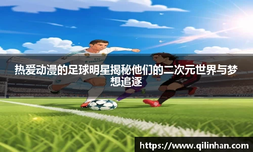 热爱动漫的足球明星揭秘他们的二次元世界与梦想追逐