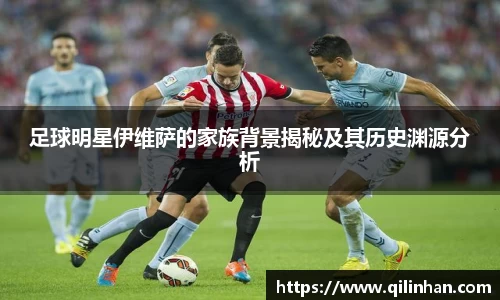 足球明星伊维萨的家族背景揭秘及其历史渊源分析